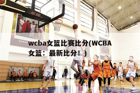 wcba女篮比赛比分(WCBA女篮：最新比分！)